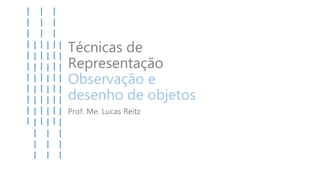 Técnicas de
Representação
Observação e
desenho de objetos
Prof. Me. Lucas Reitz
 