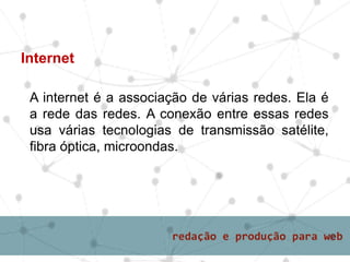A internet é a associação de várias redes. Ela é
a rede das redes. A conexão entre essas redes
usa várias tecnologias de transmissão satélite,
fibra óptica, microondas.
Internet
 
