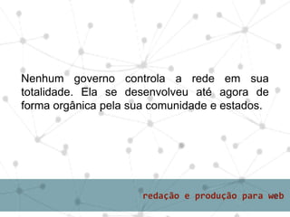 Nenhum governo controla a rede em sua
totalidade. Ela se desenvolveu até agora de
forma orgânica pela sua comunidade e estados.
 