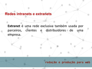 Extranet é uma rede exclusiva também usada por
parceiros, clientes e distribuidores de uma
empresa.
Redes intranets e extranets
 