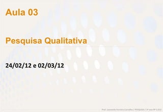 Prof. Leonardo Ferreira Carvalho / PESQUISA / 3º ano PP 2.012
Aula 03
Pesquisa Qualitativa
24/02/12 e 02/03/12
 