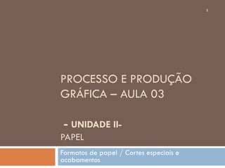 1




PROCESSO E PRODUÇÃO
GRÁFICA – AULA 03

 - UNIDADE II-
PAPEL
Formatos de papel / Cortes especiais e
acabamentos
 