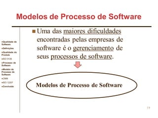 Qualidade de
Software
Definições
Qualidade do
Produto
ISO 9126
Processo de
Software
Modelo de
Processo de
Software
CMM
ISO 12207
Conclusão
19
 Uma das maiores dificuldades
encontradas pelas empresas de
software é o gerenciamento de
seus processos de software.
Modelos de Processo de Software
Modelos de Processo de Software
 