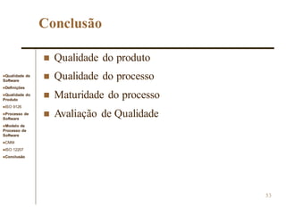 Qualidade de
Software
Definições
Qualidade do
Produto
ISO 9126
Processo de
Software
Modelo de
Processo de
Software
CMM
ISO 12207
Conclusão
53
Conclusão
 Qualidade do produto
 Qualidade do processo
 Maturidade do processo
 Avaliação de Qualidade
 