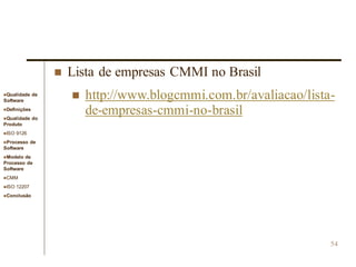 Qualidade de
Software
Definições
Qualidade do
Produto
ISO 9126
Processo de
Software
Modelo de
Processo de
Software
CMM
ISO 12207
Conclusão
54
 Lista de empresas CMMI no Brasil
 http://www.blogcmmi.com.br/avaliacao/lista-
de-empresas-cmmi-no-brasil
 