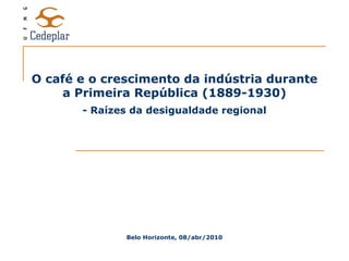 O café e o crescimento da indústria durante a Primeira República (1889-1930) Belo Horizonte, 08/abr/2010 - Raízes da desigualdade regional 