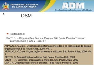 OSM
 Textos base:
DAFT, R. L. Organizações: Teoria e Projetos. São Paulo: Pioneira Thomson
Learning, 2003. (Parte 2 - cap. 3, 4)
1
 