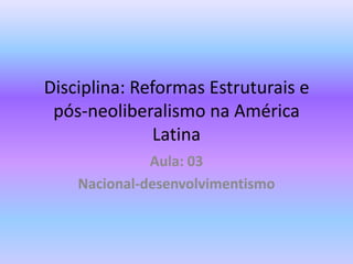 Disciplina: Reformas Estruturais e
 pós-neoliberalismo na América
               Latina
              Aula: 03
    Nacional-desenvolvimentismo
 
