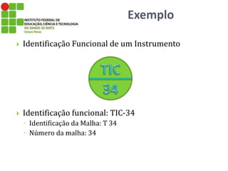  Identificação Funcional de um Instrumento
 Identificação funcional: TIC-34
◦ Identificação da Malha: T 34
◦ Número da malha: 34
 