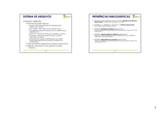 SISTEMA DE ARQUIVOS                                       REFERÊNCIAS BIBLIOGRÁFICAS
                                                           MACHADO, Francis Berenger; MAIA, Luiz Paulo. Arquitetura de Sistemas
 Arquivo: atributos                                        Operacionais, 4ª edição. Rio de Janeiro: LTC, 2007.
   Informações sobre arquivos
      Nome: informação simbólica empregada para            OLIVEIRA, R. S.; CARISSIMI, A.; TOSCANI, S. S. Sistemas Operacionais.
                                                           Porto Alegre: Editora Sagra-Luzzatto.
      referenciar o arquivo
      Tipo: binário, texto, executável, caracter, bloco    WIKIPÉDIA. Ambiente de desktop. Disponível em
      Localização: posição do arquivo em um determinado    <http://pt.wikipedia.org/wiki/Ambiente_de_desktop>. Acesso em 19 de
                                                           maio de 2011.
      dispositivo E/S
      Tamanho: número de bytes que compõem o arquivo       WIKIPÉDIA. Interface gráfica do utilizador. Disponível em
      Proteção: controle de acesso à leitura, escrita e    <http://pt.wikipedia.org/wiki/Interface_gr%C3%A1fica_do_utilizador>.
      execução do arquivo                                  Acesso em 19 de maio de 2011.
      Data/hora de criação e identificação do usuário:     WIKIPÉDIA. Interpretador de comandos. Disponível em
      informações destinadas a proteção, segurança e       <http://pt.wikipedia.org/wiki/Interpretador_de_comandos>. Acesso em
      monitoração                                          19 de maio de 2011.
   Varia de sistema operacional a sistema operacional
   Atributos mantidos em uma estrutura à parte
      Diretório

                          29                                                                 30




                                                                                                                                   8
 