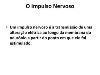 O Impulso Nervoso
• Um impulso nervoso é a transmissão de uma
alteração elétrica ao longo da membrana do
neurônio a partir do ponto em que ele foi
estimulado.
 
