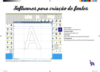 http://ilovetypography.com/2008/05/14/entao-voce-quer-criar-uma-fonte-parte-1/ 
Font Creator 
http://www.fontcreator.com 
FontLab Studio 
http://www.fontlab.com 
FontForge 
http://sourceforge.net/projects/fontforge/ 
Fontographer 
http://www.fontlab.com/font-editor/fontographer/ 
Softwares para criação de fontes 
aula03.indd 8 09/09/14 00:23 
 