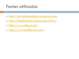 Fontes utilizadas
15


        http://jornalismoonline.wordpress.com
        http://knightcenter.utexas.edu/pt-br/
        http://www.bbc.co.uk/
        http://www.guilhermo.com/
 