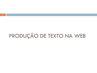 2




    PRODUÇÃO DE TEXTO NA WEB
 