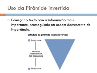 Uso da Pirâmide invertida
3


       Começar o texto com a informação mais
        importante, prosseguindo na ordem decrescente de
        importância.
 