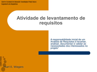 Atividade de levantamento de requisitos A responsabilidade inicial de um Analista de Requisitos é levantar, analisar, documentar e validar as necessidades dos interessados no projeto¹ ¹Karl E. Wiegers 