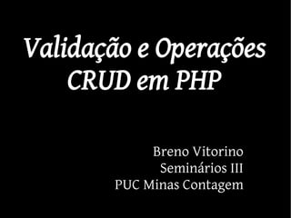 Validação e Operações
    CRUD em PHP

            Breno Vitorino
             Seminários III
       PUC Minas Contagem
 
