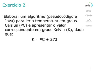 Exercício 2 Elaborar um algoritmo (pseudocódigo e Java) para ler a temperatura em graus Celsius (ºC) e apresentar o valor correspondente em graus Kelvin (K), dado que: K = ºC + 273 