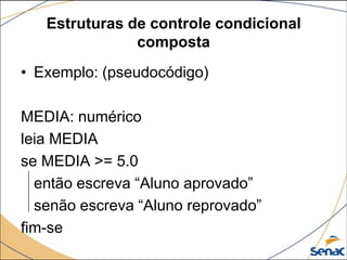 Estruturas de controle condicional
               composta
• Exemplo: (pseudocódigo)

MEDIA: numérico
leia MEDIA
se MEDIA >= 5.0
  então escreva “Aluno aprovado”
  senão escreva “Aluno reprovado”
fim-se
 