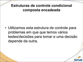 Estruturas de controle condicional
         composta encadeada



• Utilizamos esta estrutura de controle para
  problemas em que que temos vários
  testes/decisões para tomar e uma decisão
  depende da outra.
 