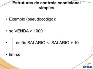 Estruturas de controle condicional
                 simples

• Exemplo (pseudocodigo):

• se VENDA > 1000

•    então SALARIO <- SALARIO + 10

• fim-se
 