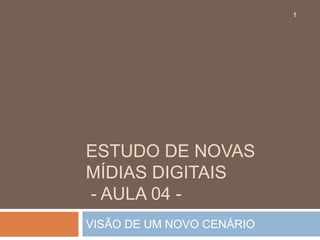 1




ESTUDO DE NOVAS
MÍDIAS DIGITAIS
- AULA 04 -
VISÃO DE UM NOVO CENÁRIO
 