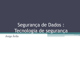 Segurança de Dados :
       Tecnologia de segurança
Jorge Ávila
 