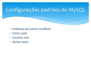 Configurações padrões do MySQL


  Endereço de acesso: localhost
  Porta: 3306
  Usuário: root
  Senha: vazio
 