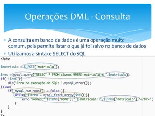 Operações DML - Consulta

A consulta em banco de dados é uma operação muito
comum, pois permite listar o que já foi salvo no banco de dados
Utilizamos a sintaxe SELECT do SQL
 