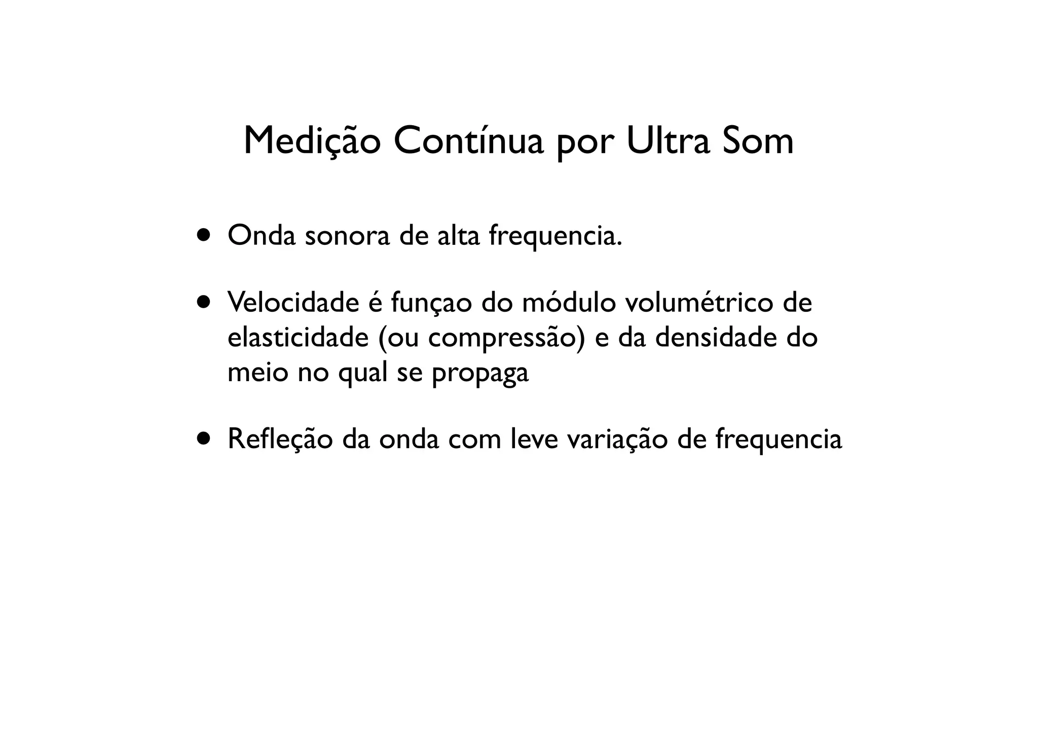 Medição Contínua por Ultra Som

• Onda sonora de alta frequencia.
• Velocidade é funçao do módulo volumétrico de
  elasticidade (ou compressão) e da densidade do
  meio no qual se propaga

• Reﬂeção da onda com leve variação de frequencia
 