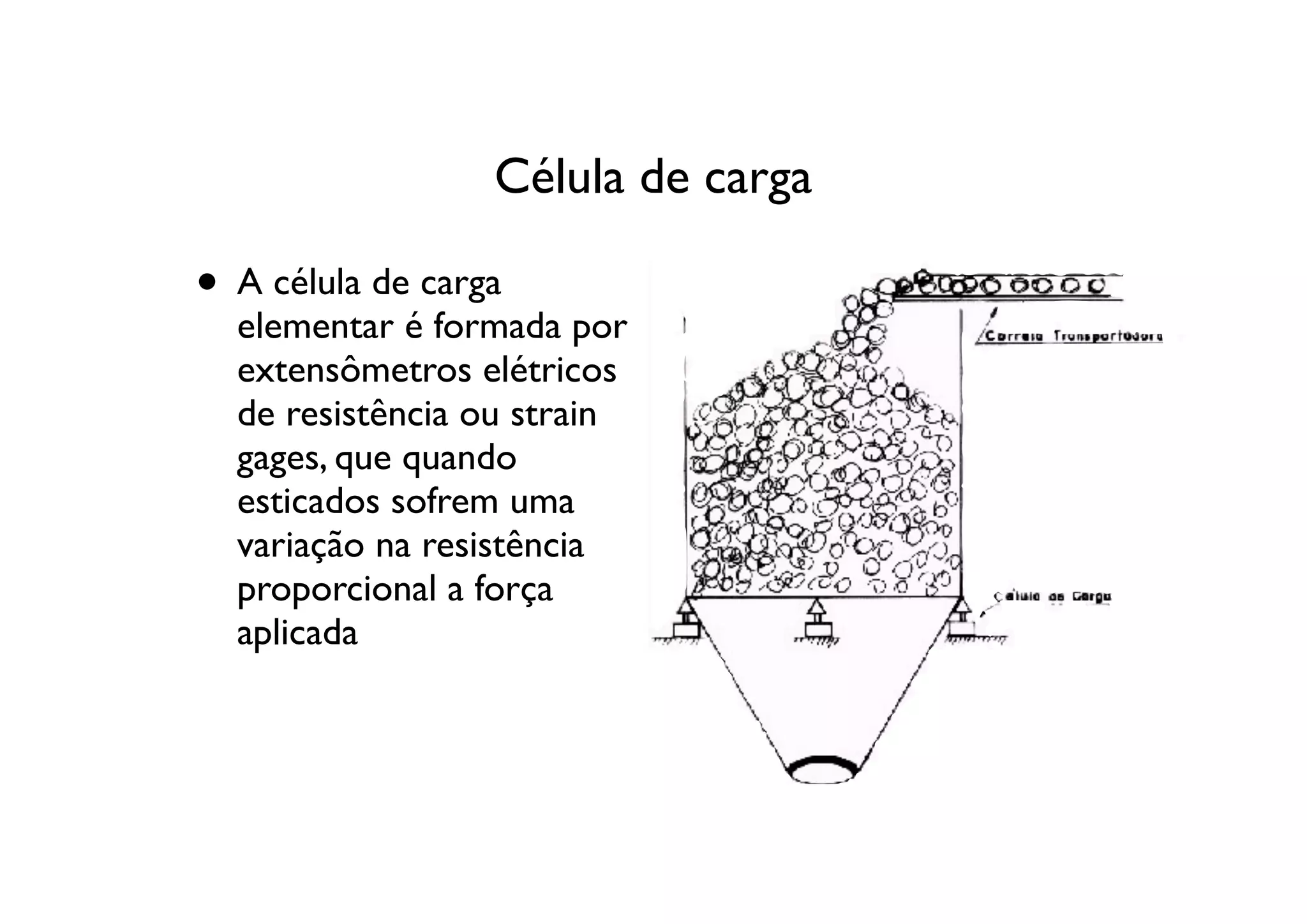 Célula de carga

• A célula de carga
  elementar é formada por
  extensômetros elétricos
  de resistência ou strain
  gages, que quando
  esticados sofrem uma
  variação na resistência
  proporcional a força
  aplicada
 