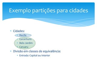 Exemplo partições para cidades


• Cidades:
    •   Recife
    •   Garanhuns
    •   Belo Jardim
    •   Caruaru
• Divisão em classes de equivalência:
    • Entrada: Capital ou Interior
 