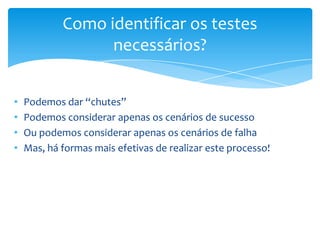 Como identificar os testes
                  necessários?


•   Podemos dar “chutes”
•   Podemos considerar apenas os cenários de sucesso
•   Ou podemos considerar apenas os cenários de falha
•   Mas, há formas mais efetivas de realizar este processo!
 