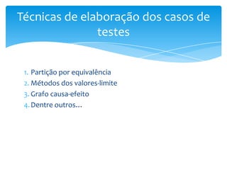 Técnicas de elaboração dos casos de
               testes


 1. Partição por equivalência
 2. Métodos dos valores-limite
 3. Grafo causa-efeito
 4. Dentre outros…
 