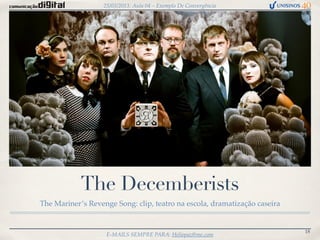 25/03/2013: Aula 04 – Exemplo De Convergência




            The Decemberists
The Mariner’s Revenge Song: clip, teatro na escola, dramatização caseira


                                                                           18
                    E-MAILS SEMPRE PARA: Heliopaz@me.com
 