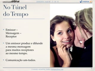 25/03/2013: Aula 04 – E - M - R



No Túnel
do Tempo

✤   Emissor –
    Mensagem –
    Receptor

✤   Um emissor produz e difunde
    a mesma mensagem
    para muitos receptores
    ao mesmo tempo.

✤   Comunicação um-todos.

                                                              2
                      E-MAILS SEMPRE PARA: Heliopaz@me.com
 
