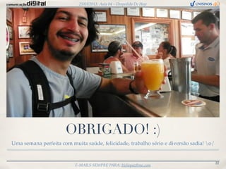 25/03/2013: Aula 04 – Despedida De Hoje




                      OBRIGADO! :)
Uma semana perfeita com muita saúde, felicidade, trabalho sério e diversão sadia! o/


                                                                                        22
                          E-MAILS SEMPRE PARA: Heliopaz@me.com
 
