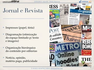 25/03/2013: Aula 04 – Mídia Impressa




Jornal e Revista

✤   Impressos (papel, tinta)

✤   Diagramação (otimização
    do espaço limitado p/texto
    e imagens)

✤   Organização hierárquica
    do conteúdo por editorias

✤   Notícia, opinião,
    matéria paga, publicidade

                                                                   3
                         E-MAILS SEMPRE PARA: Heliopaz@me.com
 