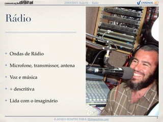 25/03/2013: Aula 04 – Rádio




Rádio


✤   Ondas de Rádio

✤   Microfone, transmissor, antena

✤   Voz e música

✤   + descritiva

✤   Lida com o imaginário


                                                               4
                        E-MAILS SEMPRE PARA: Heliopaz@me.com
 