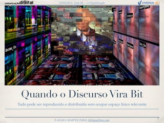 25/03/2013: Aula 04 – A Digitalização




 Quando o Discurso Vira Bit
Tudo pode ser reproduzido e distribuído sem ocupar espaço físico relevante


                                                                             7
                     E-MAILS SEMPRE PARA: Heliopaz@me.com
 