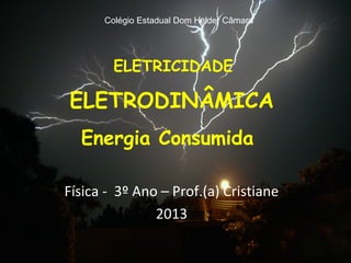 Colégio Estadual Dom Helder Câmara




        ELETRICIDADE

ELETRODINÂMICA
  Energia Consumida

Física - 3º Ano – Prof.(a) Cristiane
               2013
 