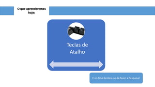 O que aprenderemos
hoje:

Teclas de
Atalho

E no final lembre-se de fazer a Pesquisa!

 
