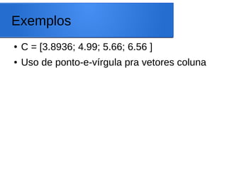 Exemplos
● C = [3.8936; 4.99; 5.66; 6.56 ]
● Uso de ponto-e-vírgula pra vetores coluna
 