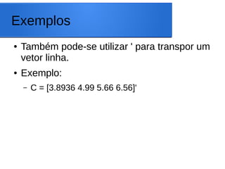 Exemplos
● Também pode-se utilizar ' para transpor um
vetor linha.
● Exemplo:
– C = [3.8936 4.99 5.66 6.56]'
 