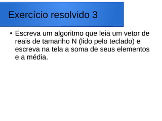 Exercício resolvido 3
● Escreva um algoritmo que leia um vetor de
reais de tamanho N (lido pelo teclado) e
escreva na tela a soma de seus elementos
e a média.
 