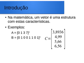 Introdução
● Na matemática, um vetor é uma estrutura
com estas características.
● Exemplos:
A = [0 1 3 7]T
B = [0 1 0 0 1 1 0 1]T
C=
[
3,8936
4,99
5,66
6,56
]
 