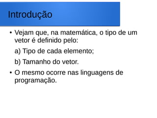 Introdução
● Vejam que, na matemática, o tipo de um
vetor é definido pelo:
a) Tipo de cada elemento;
b) Tamanho do vetor.
● O mesmo ocorre nas linguagens de
programação.
 