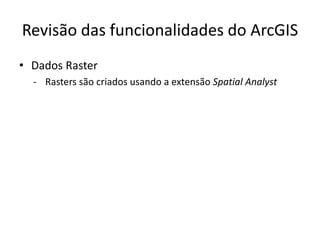 Revisão das funcionalidades do ArcGIS
• Dados Raster
- Rasters são criados usando a extensão Spatial Analyst
 