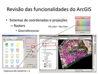 Revisão das funcionalidades do ArcGIS
• Sistemas de coordenadas e projeções
– Rasters
• Georreferenciar
Fill color = No Color
Espessura do contorno = 2
 