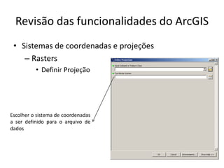 Revisão das funcionalidades do ArcGIS
• Sistemas de coordenadas e projeções
– Rasters
• Definir Projeção
Escolher o sistema de coordenadas
a ser definido para o arquivo de
dados
 